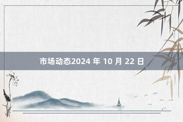 市场动态2024 年 10 月 22 日