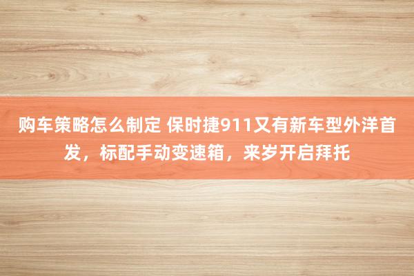 购车策略怎么制定 保时捷911又有新车型外洋首发，标配手动变速箱，来岁开启拜托