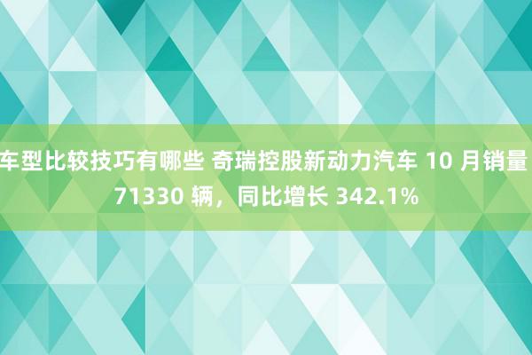 车型比较技巧有哪些 奇瑞控股新动力汽车 10 月销量 71330 辆，同比增长 342.1%