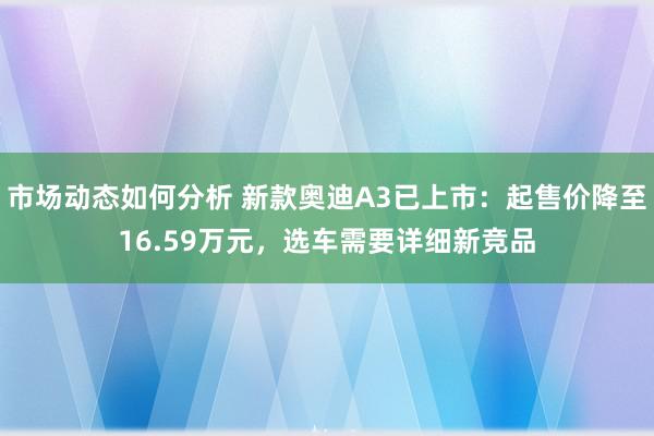 市场动态如何分析 新款奥迪A3已上市：起售价降至16.59万元，选车需要详细新竞品