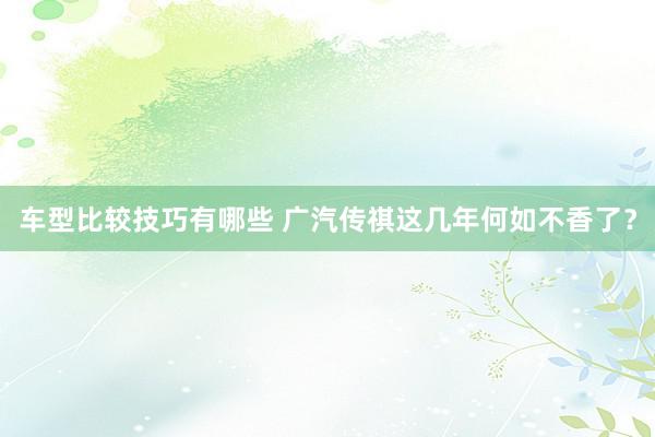 车型比较技巧有哪些 广汽传祺这几年何如不香了？