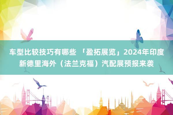 车型比较技巧有哪些 「盈拓展览」2024年印度新德里海外（法兰克福）汽配展预报来袭