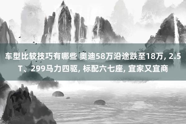 车型比较技巧有哪些 奥迪58万沿途跌至18万, 2.5T、299马力四驱, 标配六七座, 宜家又宜商