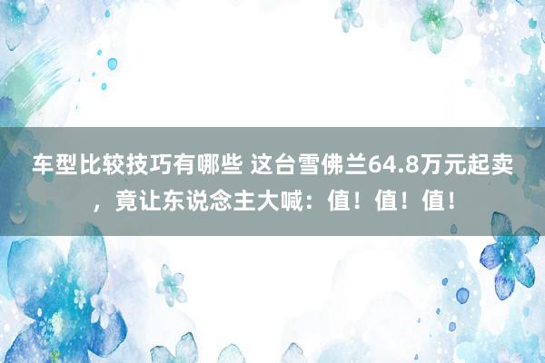 车型比较技巧有哪些 这台雪佛兰64.8万元起卖，竟让东说念主大喊：值！值！值！