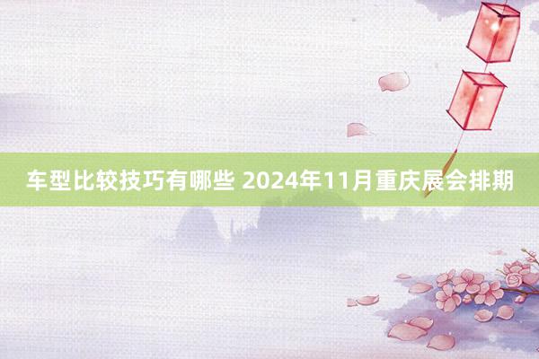 车型比较技巧有哪些 2024年11月重庆展会排期