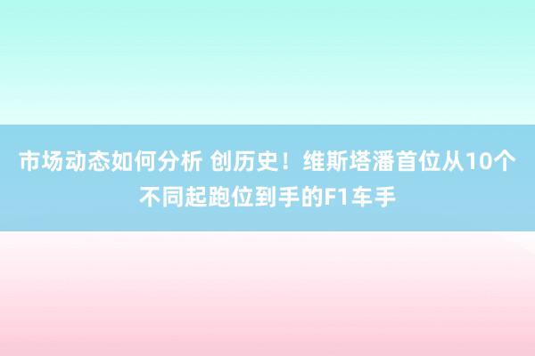 市场动态如何分析 创历史！维斯塔潘首位从10个不同起跑位到手的F1车手