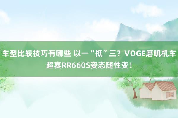 车型比较技巧有哪些 以一“抵”三？VOGE磨叽机车超赛RR660S姿态随性变！