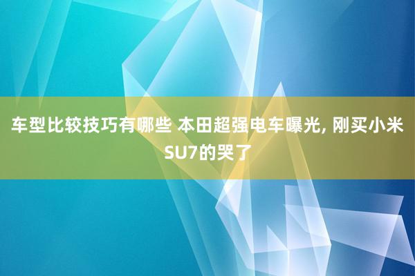 车型比较技巧有哪些 本田超强电车曝光, 刚买小米SU7的哭了