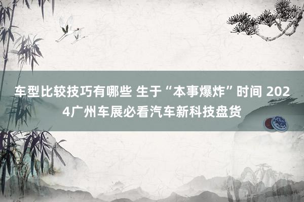 车型比较技巧有哪些 生于“本事爆炸”时间 2024广州车展必看汽车新科技盘货