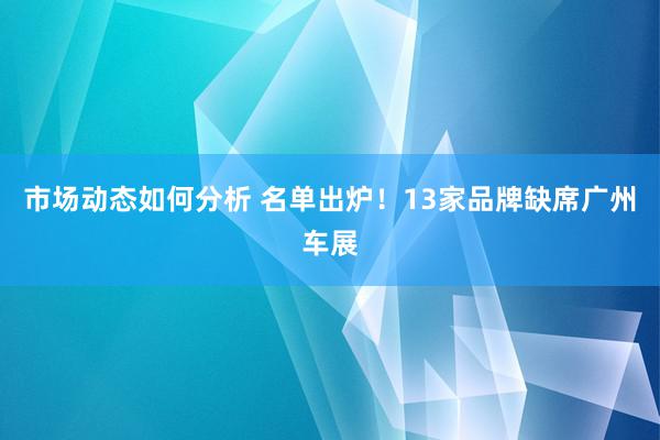 市场动态如何分析 名单出炉！13家品牌缺席广州车展