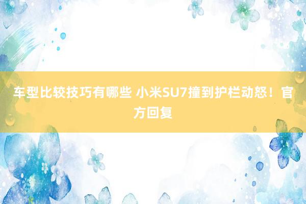 车型比较技巧有哪些 小米SU7撞到护栏动怒！官方回复