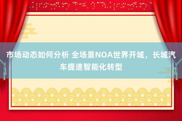 市场动态如何分析 全场景NOA世界开城，长城汽车提速智能化转型