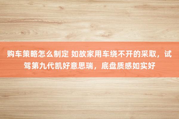 购车策略怎么制定 如故家用车绕不开的采取，试驾第九代凯好意思瑞，底盘质感如实好