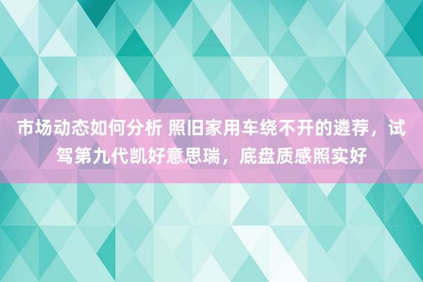 市场动态如何分析 照旧家用车绕不开的遴荐，试驾第九代凯好意思瑞，底盘质感照实好