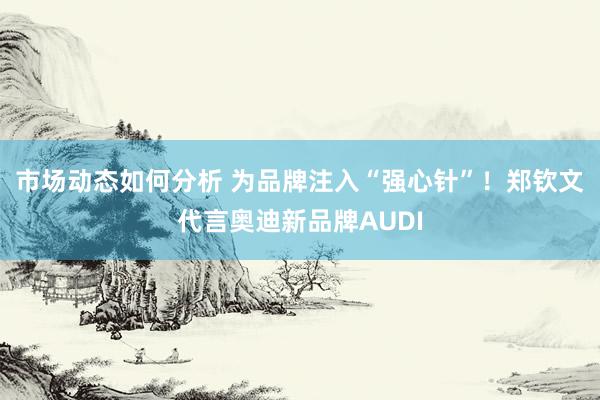 市场动态如何分析 为品牌注入“强心针”！郑钦文代言奥迪新品牌AUDI