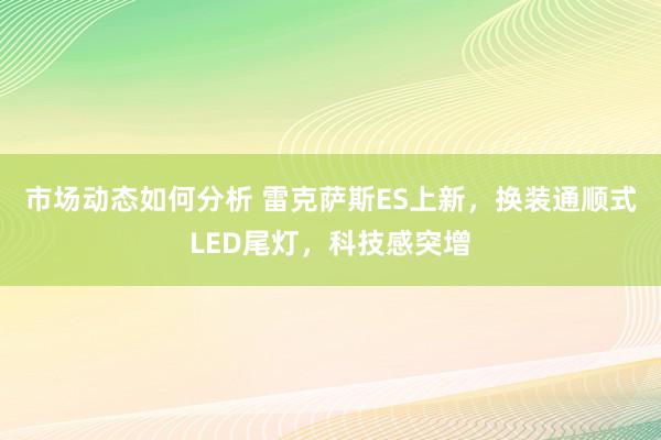 市场动态如何分析 雷克萨斯ES上新，换装通顺式LED尾灯，科技感突增