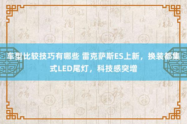 车型比较技巧有哪些 雷克萨斯ES上新，换装都集式LED尾灯，科技感突增