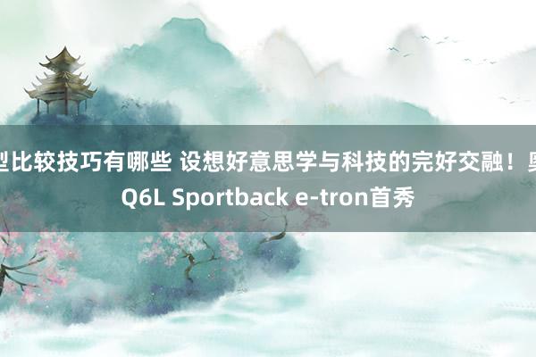 车型比较技巧有哪些 设想好意思学与科技的完好交融！奥迪Q6L Sportback e-tron首秀