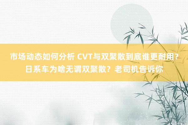 市场动态如何分析 CVT与双聚散到底谁更耐用？日系车为啥无谓双聚散？老司机告诉你