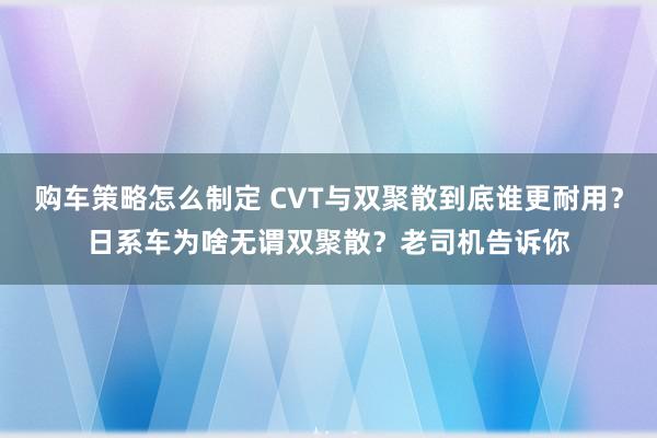 购车策略怎么制定 CVT与双聚散到底谁更耐用？日系车为啥无谓双聚散？老司机告诉你