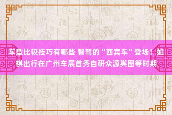 车型比较技巧有哪些 智驾的“西宾车”登场！如祺出行在广州车展首秀自研众源舆图等时期