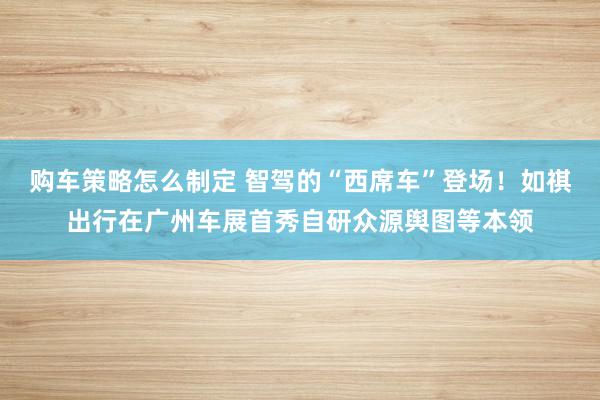 购车策略怎么制定 智驾的“西席车”登场！如祺出行在广州车展首秀自研众源舆图等本领