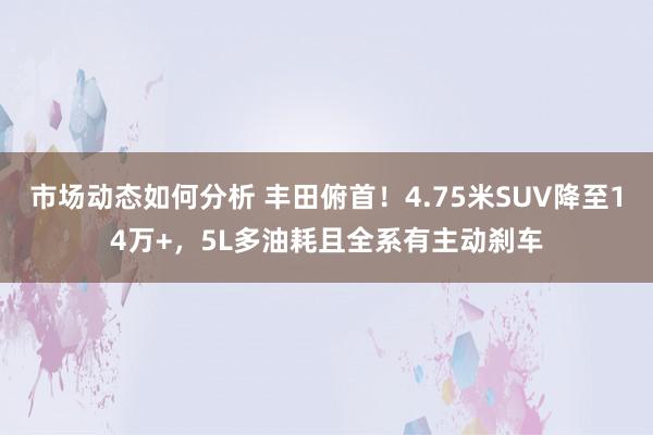 市场动态如何分析 丰田俯首！4.75米SUV降至14万+，5L多油耗且全系有主动刹车