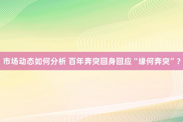 市场动态如何分析 百年奔突回身回应“缘何奔突”？