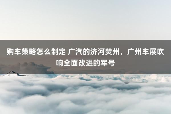 购车策略怎么制定 广汽的济河焚州，广州车展吹响全面改进的军号