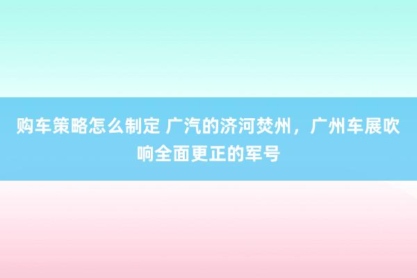 购车策略怎么制定 广汽的济河焚州，广州车展吹响全面更正的军号