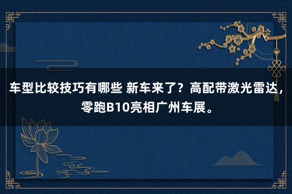 车型比较技巧有哪些 新车来了？高配带激光雷达，零跑B10亮相广州车展。