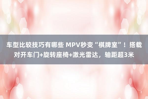 车型比较技巧有哪些 MPV秒变“棋牌室”！搭载对开车门+旋转座椅+激光雷达，轴距超3米