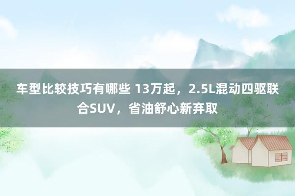 车型比较技巧有哪些 13万起，2.5L混动四驱联合SUV，省油舒心新弃取