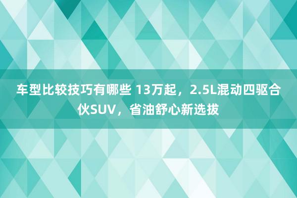 车型比较技巧有哪些 13万起，2.5L混动四驱合伙SUV，省油舒心新选拔