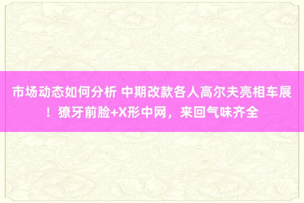 市场动态如何分析 中期改款各人高尔夫亮相车展！獠牙前脸+X形中网，来回气味齐全