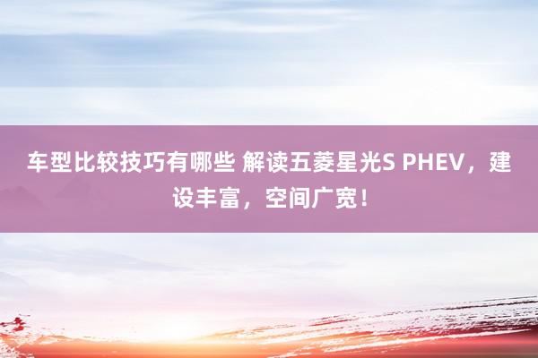 车型比较技巧有哪些 解读五菱星光S PHEV，建设丰富，空间广宽！