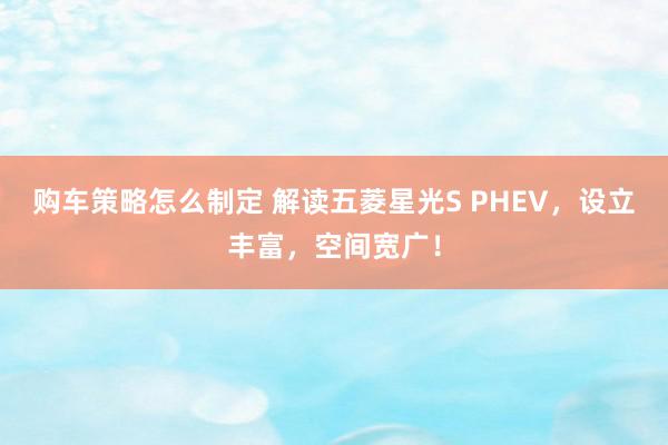 购车策略怎么制定 解读五菱星光S PHEV，设立丰富，空间宽广！