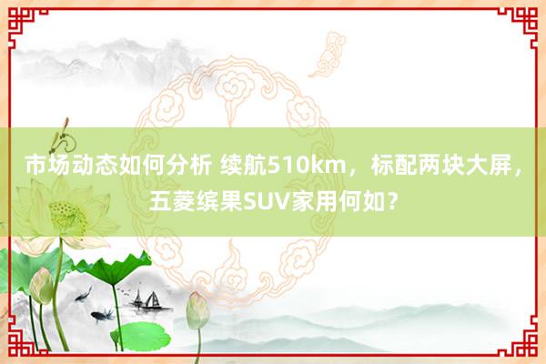 市场动态如何分析 续航510km，标配两块大屏，五菱缤果SUV家用何如？