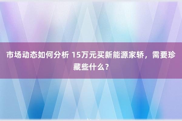 市场动态如何分析 15万元买新能源家轿，需要珍藏些什么？