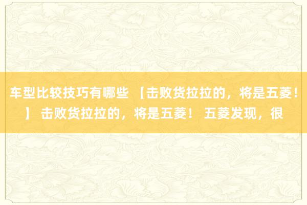 车型比较技巧有哪些 【击败货拉拉的，将是五菱！】 击败货拉拉的，将是五菱！ 五菱发现，很