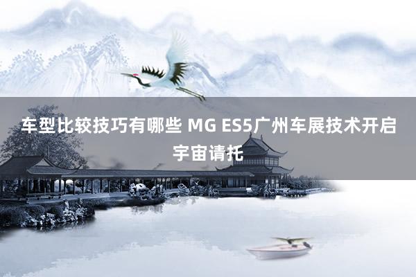 车型比较技巧有哪些 MG ES5广州车展技术开启宇宙请托