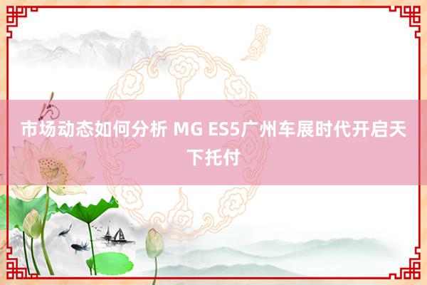 市场动态如何分析 MG ES5广州车展时代开启天下托付