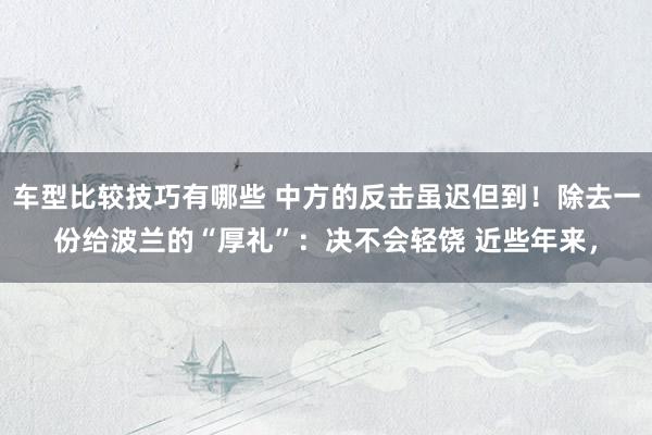 车型比较技巧有哪些 中方的反击虽迟但到！除去一份给波兰的“厚礼”：决不会轻饶 近些年来，