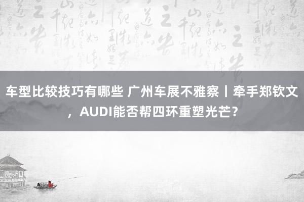 车型比较技巧有哪些 广州车展不雅察丨牵手郑钦文，AUDI能否帮四环重塑光芒？