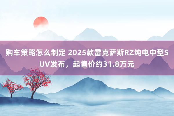 购车策略怎么制定 2025款雷克萨斯RZ纯电中型SUV发布，起售价约31.8万元