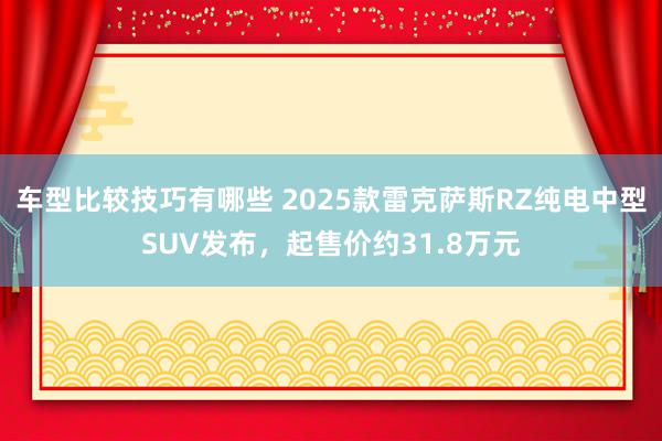 车型比较技巧有哪些 2025款雷克萨斯RZ纯电中型SUV发布，起售价约31.8万元