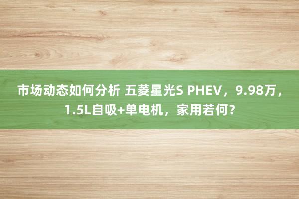 市场动态如何分析 五菱星光S PHEV，9.98万，1.5L自吸+单电机，家用若何？