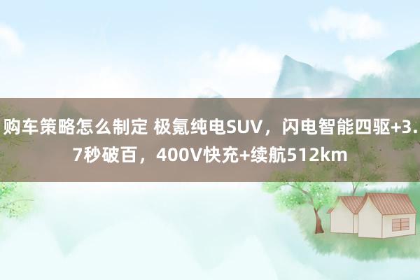 购车策略怎么制定 极氪纯电SUV，闪电智能四驱+3.7秒破百，400V快充+续航512km