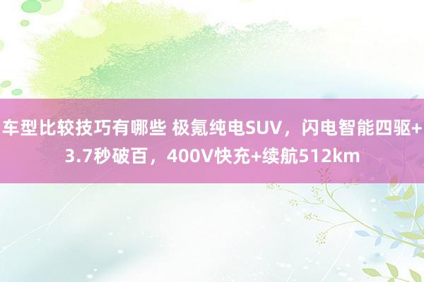 车型比较技巧有哪些 极氪纯电SUV，闪电智能四驱+3.7秒破百，400V快充+续航512km