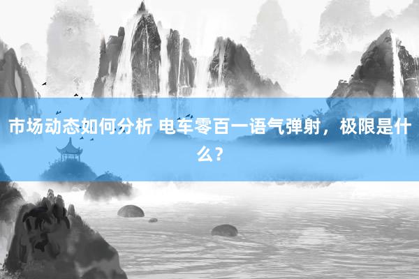 市场动态如何分析 电车零百一语气弹射，极限是什么？